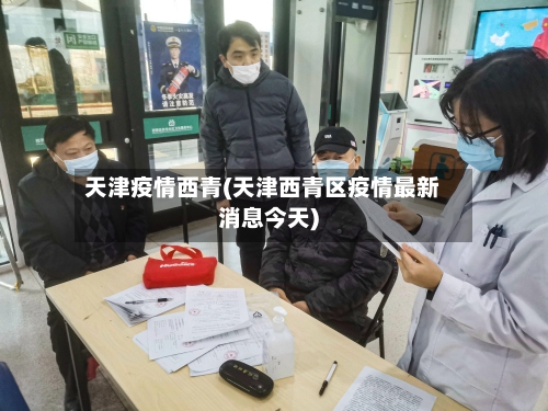 天津疫情西青(天津西青区疫情最新消息今天)-第2张图片